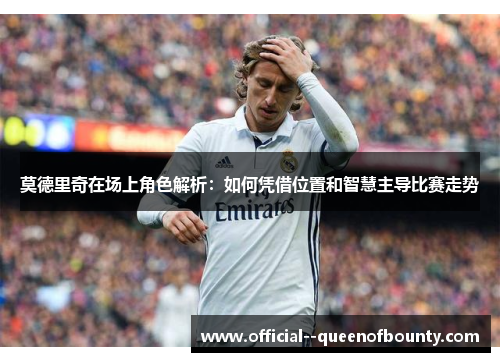 莫德里奇在场上角色解析：如何凭借位置和智慧主导比赛走势