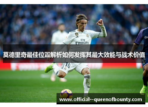 莫德里奇最佳位置解析如何发挥其最大效能与战术价值
