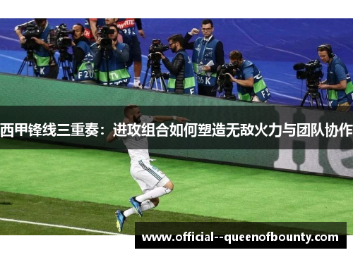 西甲锋线三重奏：进攻组合如何塑造无敌火力与团队协作