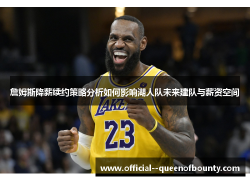 詹姆斯降薪续约策略分析如何影响湖人队未来建队与薪资空间