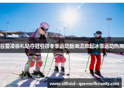 谷爱凌崇礼站夺冠引领冬季运动新潮流掀起冰雪运动热潮