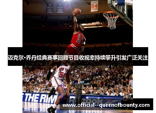 迈克尔·乔丹经典赛事回顾节目收视率持续攀升引发广泛关注