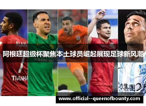 阿根廷超级杯聚焦本土球员崛起展现足球新风潮