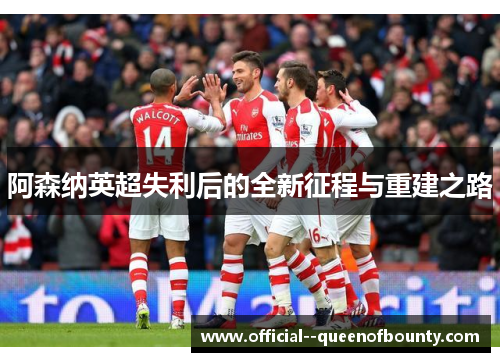 阿森纳英超失利后的全新征程与重建之路 阿森纳英超失利后的全新征程与重建之路