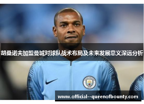 胡桑诺夫加盟曼城对球队战术布局及未来发展意义深远分析