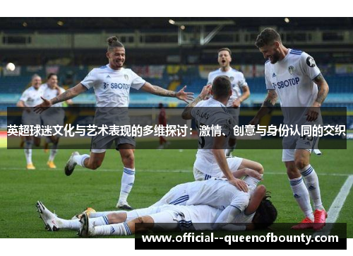 英超球迷文化与艺术表现的多维探讨：激情、创意与身份认同的交织