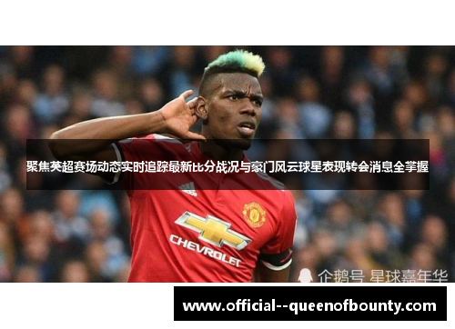 聚焦英超赛场动态实时追踪最新比分战况与豪门风云球星表现转会消息全掌握 聚焦英超赛场动态实时追踪最新比分战况与豪门风云球星表现转会消息全掌握