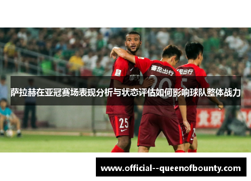 萨拉赫在亚冠赛场表现分析与状态评估如何影响球队整体战力