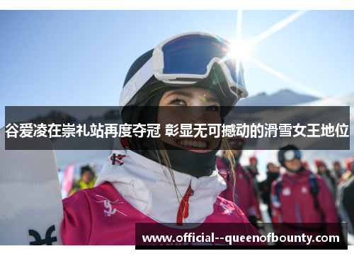 谷爱凌在崇礼站再度夺冠 彰显无可撼动的滑雪女王地位 谷爱凌在崇礼站再度夺冠 彰显无可撼动的滑雪女王地位