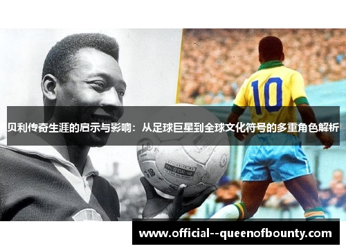 贝利传奇生涯的启示与影响：从足球巨星到全球文化符号的多重角色解析