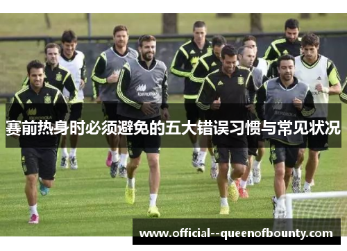 赛前热身时必须避免的五大错误习惯与常见状况