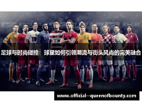 足球与时尚碰撞:球星如何引领潮流与街头风尚的完美融合 足球与时尚碰撞:球星如何引领潮流与街头风尚的完美融合