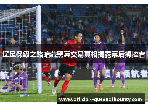 辽足保级之路暗藏黑幕交易真相揭露幕后操控者 辽足保级之路暗藏黑幕交易真相揭露幕后操控者