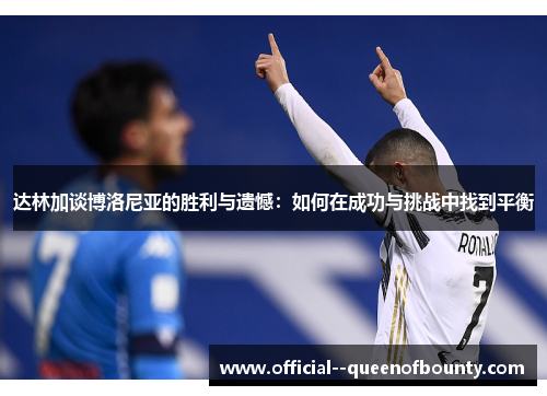 达林加谈博洛尼亚的胜利与遗憾:如何在成功与挑战中找到平衡 达林加谈博洛尼亚的胜利与遗憾:如何在成功与挑战中找到平衡