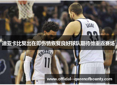 迪亚卡比复出在即伤情恢复良好球队期待他重返赛场 迪亚卡比复出在即伤情恢复良好球队期待他重返赛场