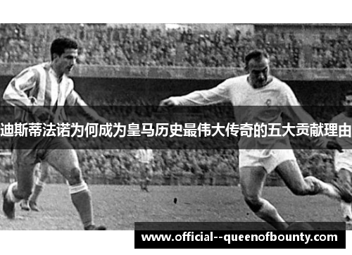 迪斯蒂法诺为何成为皇马历史最伟大传奇的五大贡献理由 迪斯蒂法诺为何成为皇马历史最伟大传奇的五大贡献理由