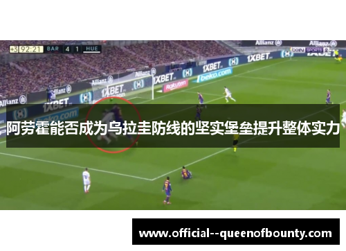 阿劳霍能否成为乌拉圭防线的坚实堡垒提升整体实力