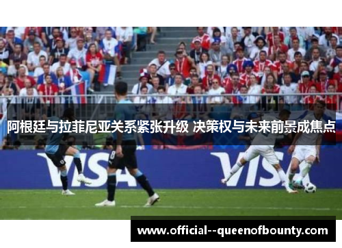 阿根廷与拉菲尼亚关系紧张升级 决策权与未来前景成焦点 阿根廷与拉菲尼亚关系紧张升级 决策权与未来前景成焦点