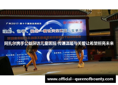 阿扎尔携手公益探访儿童医院 传递温暖与关爱让希望照亮未来