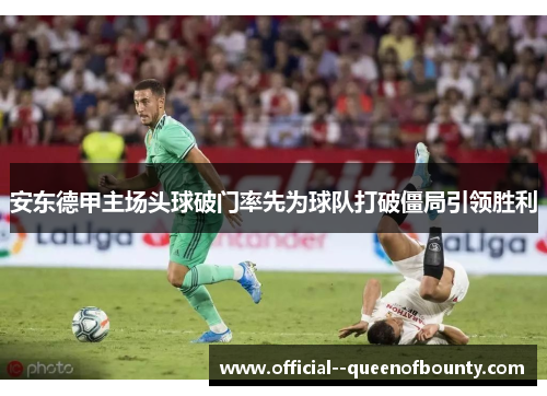 安东德甲主场头球破门率先为球队打破僵局引领胜利 安东德甲主场头球破门率先为球队打破僵局引领胜利