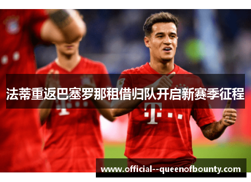 法蒂重返巴塞罗那租借归队开启新赛季征程 法蒂重返巴塞罗那租借归队开启新赛季征程