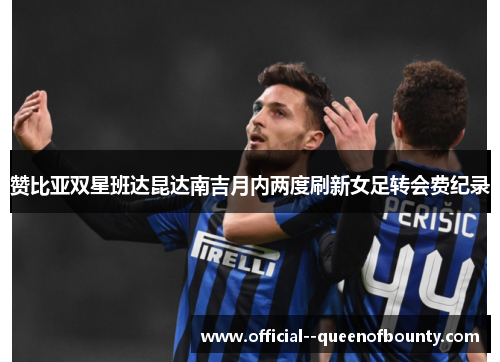 赞比亚双星班达昆达南吉月内两度刷新女足转会费纪录