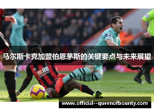 马尔斯卡克加盟伯恩茅斯的关键要点与未来展望