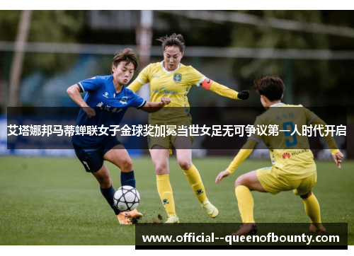 艾塔娜邦马蒂蝉联女子金球奖加冕当世女足无可争议第一人时代开启
