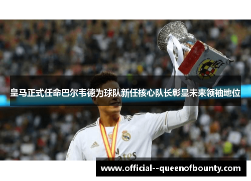 皇马正式任命巴尔韦德为球队新任核心队长彰显未来领袖地位