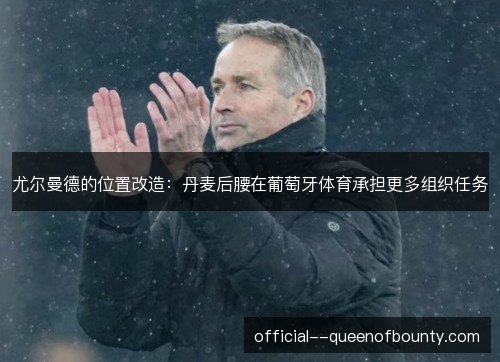 尤尔曼德的位置改造:丹麦后腰在葡萄牙体育承担更多组织任务 尤尔曼德的位置改造:丹麦后腰在葡萄牙体育承担更多组织任务